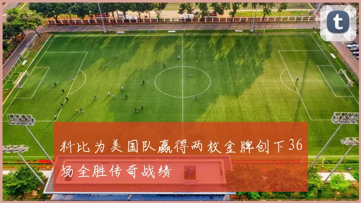 科比为美国队赢得两枚金牌创下36场全胜传奇战绩
