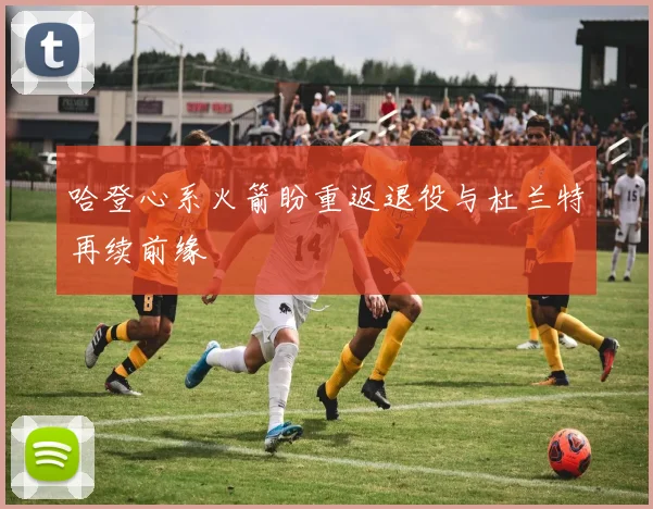 哈登心系火箭盼重返退役与杜兰特再续前缘