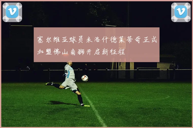 塞尔维亚球员米洛什德莱蒂奇正式加盟佛山南狮开启新征程