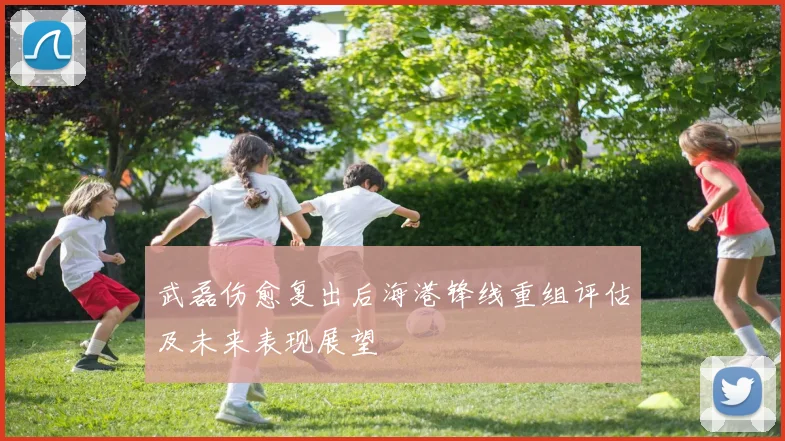 武磊伤愈复出后海港锋线重组评估及未来表现展望