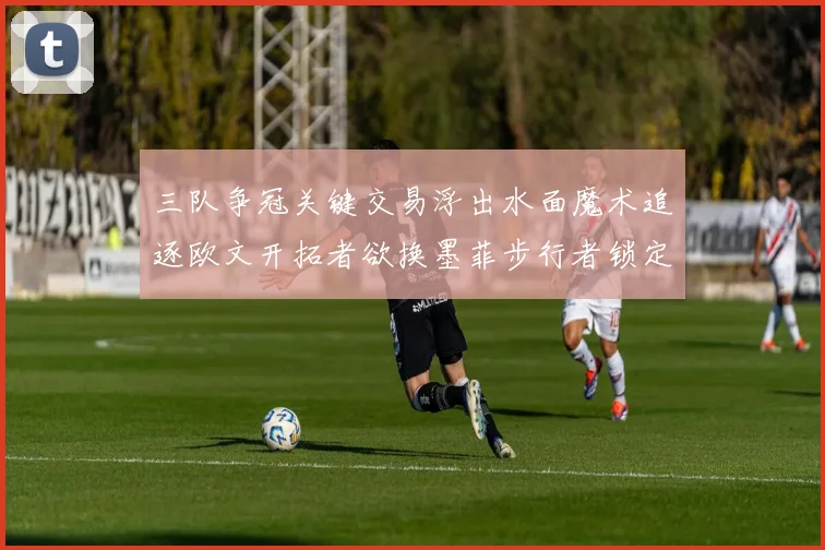 三队争冠关键交易浮出水面魔术追逐欧文开拓者欲换墨菲步行者锁定琼斯