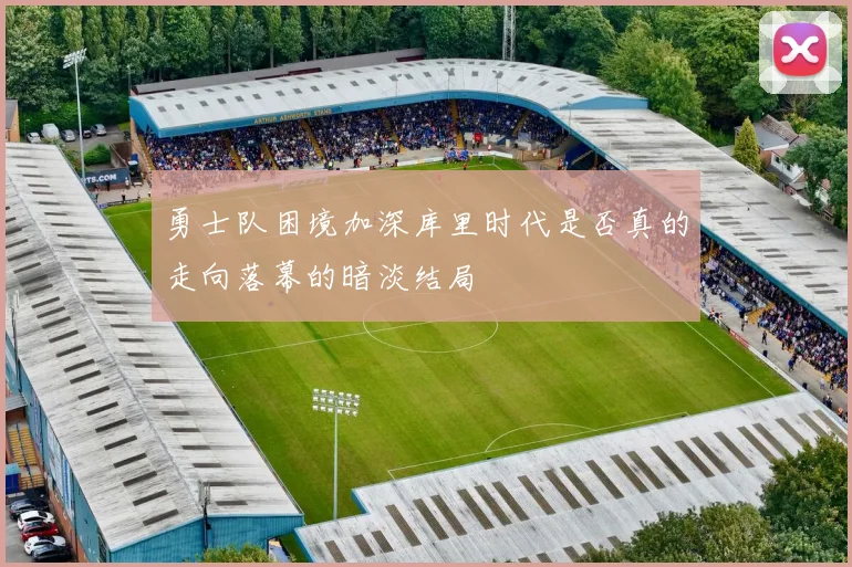 勇士队困境加深库里时代是否真的走向落幕的暗淡结局
