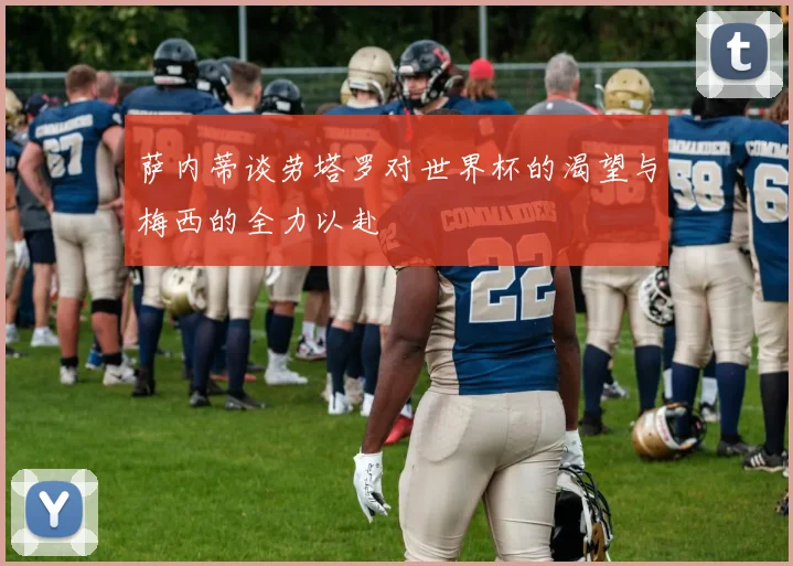 萨内蒂谈劳塔罗对世界杯的渴望与梅西的全力以赴