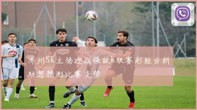 济州SK主场迎战强敌K联赛彩经分析助您预测比赛走势