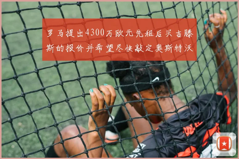 罗马提出4300万欧元先租后买吉滕斯的报价并希望尽快敲定奥斯特沃德