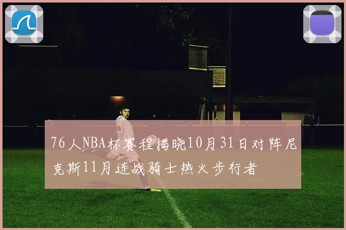 76人NBA杯赛程揭晓10月31日对阵尼克斯11月连战骑士热火步行者